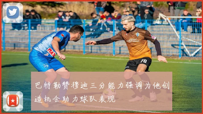 巴特勒赞穆迪三分能力强调为他创造机会助力球队表现