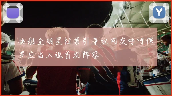 快船全明星拉票引争议网友呼吁保罗应当入选首发阵容