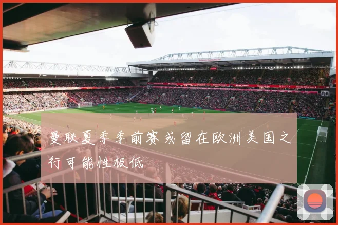 曼联夏季季前赛或留在欧洲美国之行可能性极低