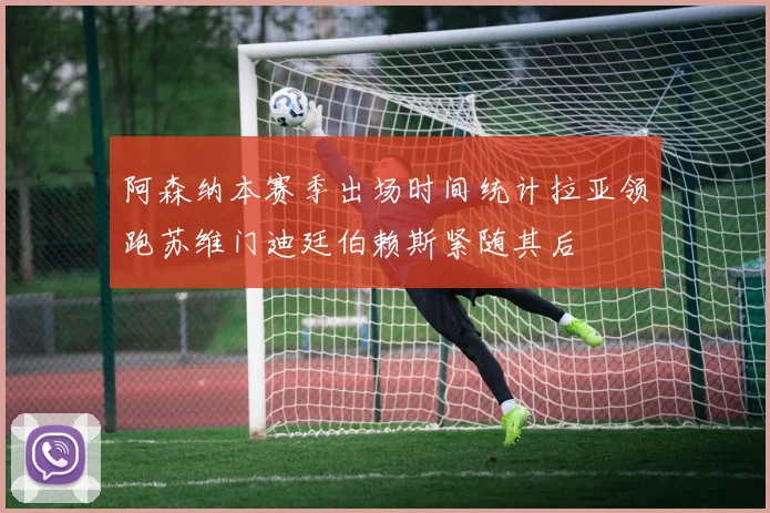 阿森纳本赛季出场时间统计拉亚领跑苏维门迪廷伯赖斯紧随其后