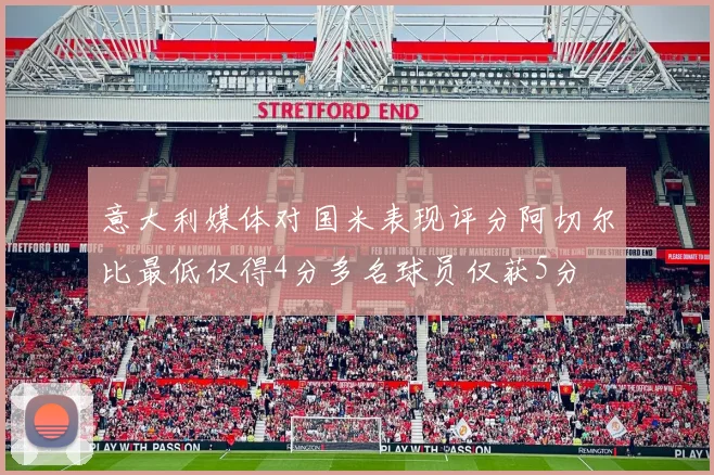 意大利媒体对国米表现评分阿切尔比最低仅得4分多名球员仅获5分