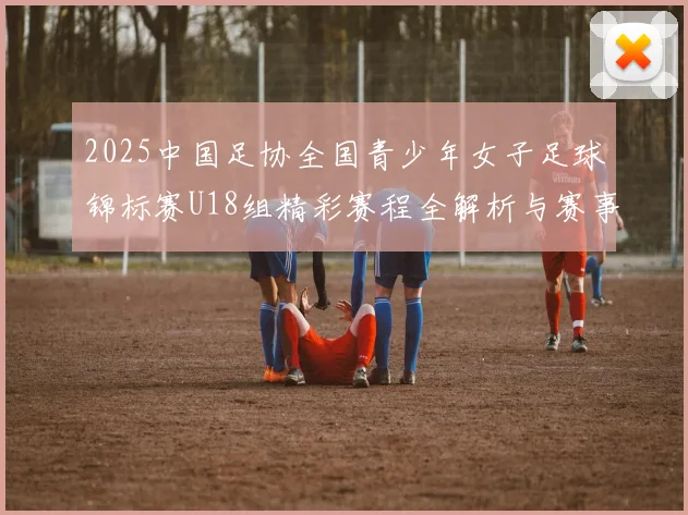 2025中国足协全国青少年女子足球锦标赛U18组精彩赛程全解析与赛事亮点展望
