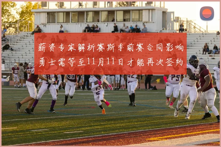 薪资专家解析赛斯季前赛合同影响勇士需等至11月11日才能再次签约