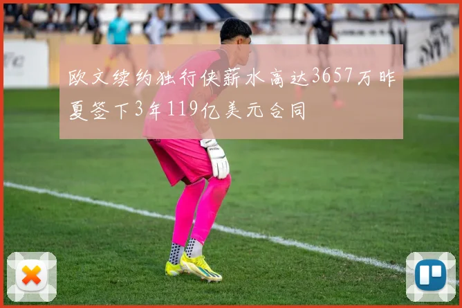 欧文续约独行侠薪水高达3657万昨夏签下3年119亿美元合同
