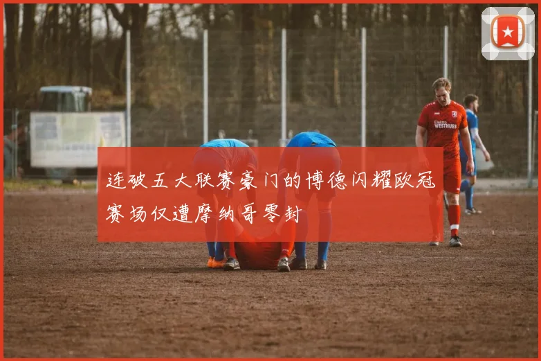 连破五大联赛豪门的博德闪耀欧冠赛场仅遭摩纳哥零封