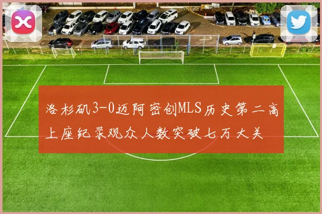 洛杉矶3-0迈阿密创MLS历史第二高上座纪录观众人数突破七万大关