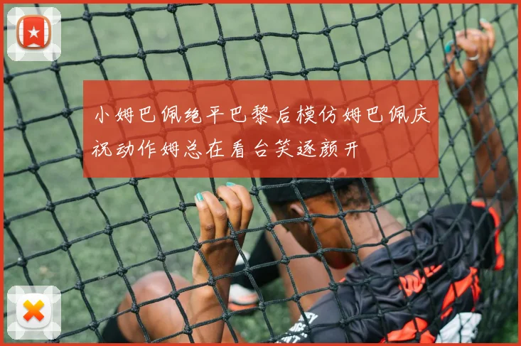 小姆巴佩绝平巴黎后模仿姆巴佩庆祝动作姆总在看台笑逐颜开