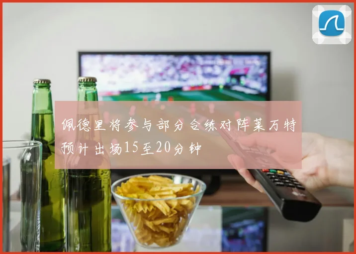 佩德里将参与部分合练对阵莱万特预计出场15至20分钟