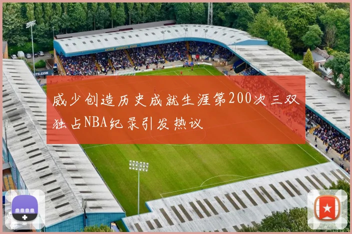 威少创造历史成就生涯第200次三双独占NBA纪录引发热议