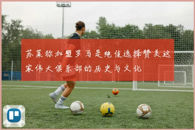 苏莱称加盟罗马是绝佳选择赞美这家伟大俱乐部的历史与文化