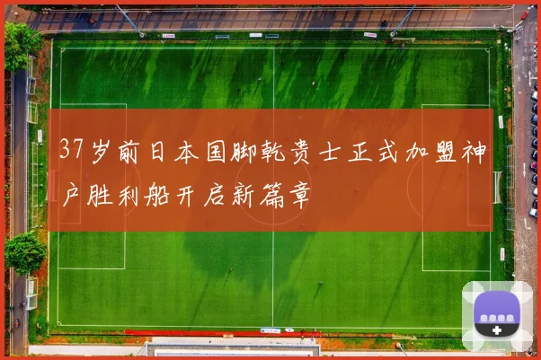 37岁前日本国脚乾贵士正式加盟神户胜利船开启新篇章