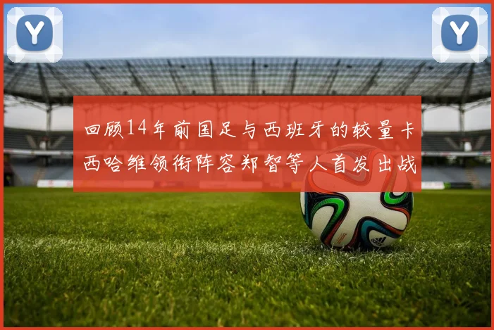 回顾14年前国足与西班牙的较量卡西哈维领衔阵容郑智等人首发出战