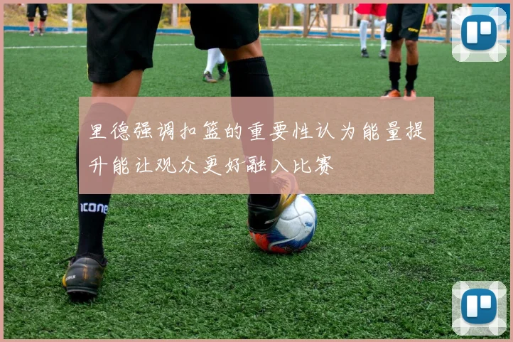 里德强调扣篮的重要性认为能量提升能让观众更好融入比赛