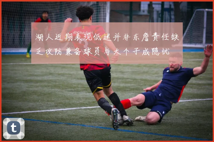 湖人近期表现低迷并非东詹责任缺乏攻防兼备球员与大个子成隐忧