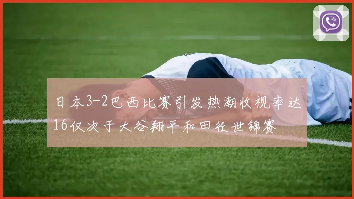 日本3-2巴西比赛引发热潮收视率达16仅次于大谷翔平和田径世锦赛