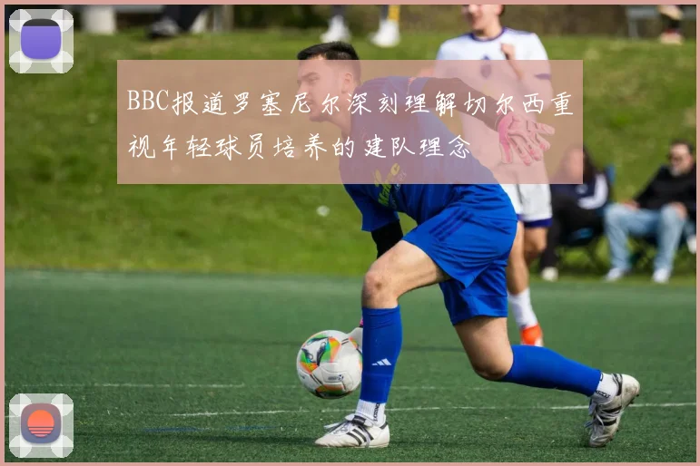 BBC报道罗塞尼尔深刻理解切尔西重视年轻球员培养的建队理念