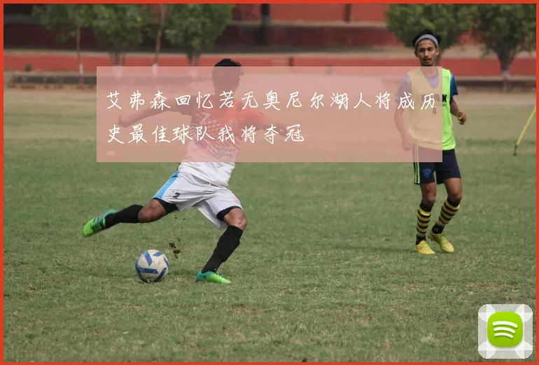 艾弗森回忆若无奥尼尔湖人将成历史最佳球队我将夺冠