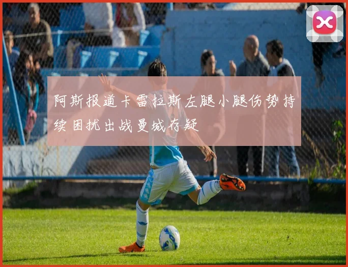 阿斯报道卡雷拉斯左腿小腿伤势持续困扰出战曼城存疑