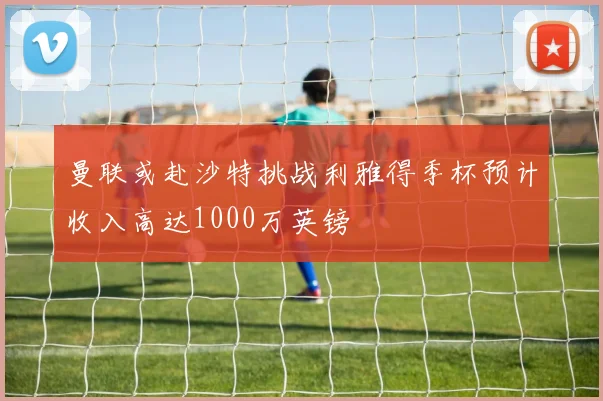 曼联或赴沙特挑战利雅得季杯预计收入高达1000万英镑