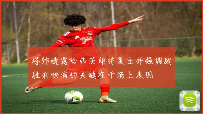 塔帅透露哈弗茨即将复出并强调战胜利物浦的关键在于场上表现