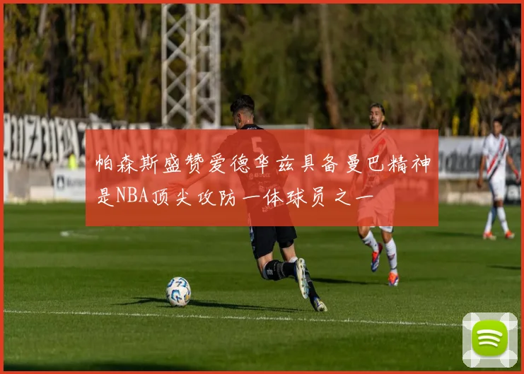 帕森斯盛赞爱德华兹具备曼巴精神是NBA顶尖攻防一体球员之一