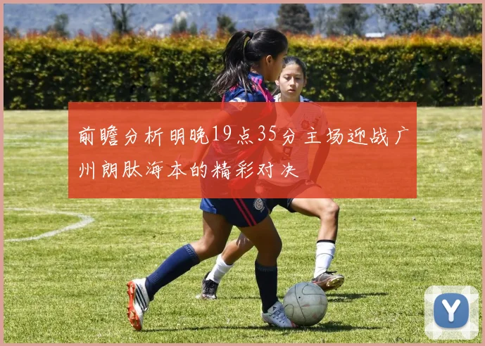 前瞻分析明晚19点35分主场迎战广州朗肽海本的精彩对决