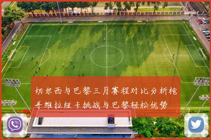 切尔西与巴黎三月赛程对比分析枪手维拉纽卡挑战与巴黎轻松优势