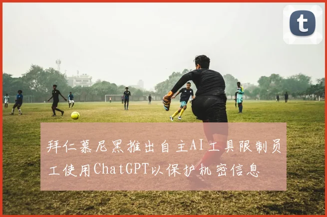 拜仁慕尼黑推出自主AI工具限制员工使用ChatGPT以保护机密信息