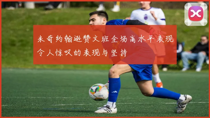 米奇约翰逊赞文班全场高水平表现令人惊叹的表现与坚持