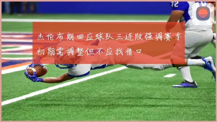 杰伦布朗回应球队三连败强调赛季初期需调整但不应找借口
