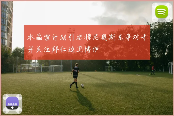 水晶宫计划引进穆尼奥斯竞争对手并关注拜仁边卫博伊