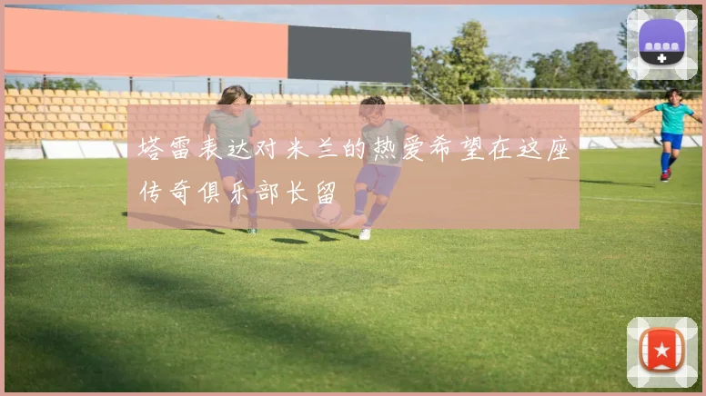 塔雷表达对米兰的热爱希望在这座传奇俱乐部长留