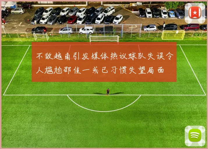 不敌越南引发媒体热议球队失误令人尴尬邵佳一或已习惯失望局面
