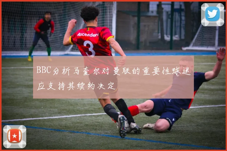 BBC分析马奎尔对曼联的重要性球迷应支持其续约决定