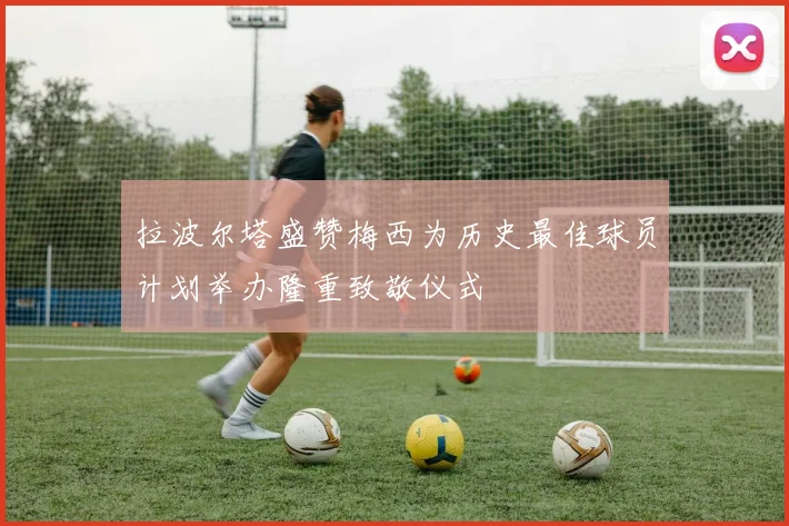 拉波尔塔盛赞梅西为历史最佳球员计划举办隆重致敬仪式