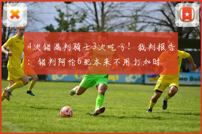 4次错漏判骑士3次吃亏！裁判报告：错判阿伦6犯本来不用打加时