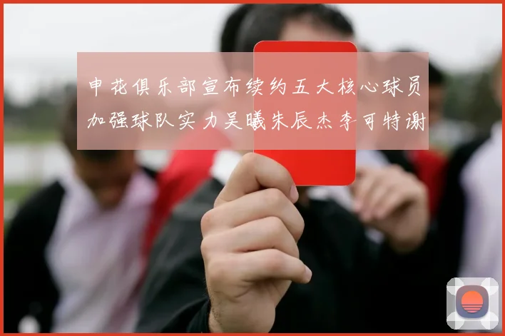 申花俱乐部宣布续约五大核心球员加强球队实力吴曦朱辰杰李可特谢拉马纳法齐续约