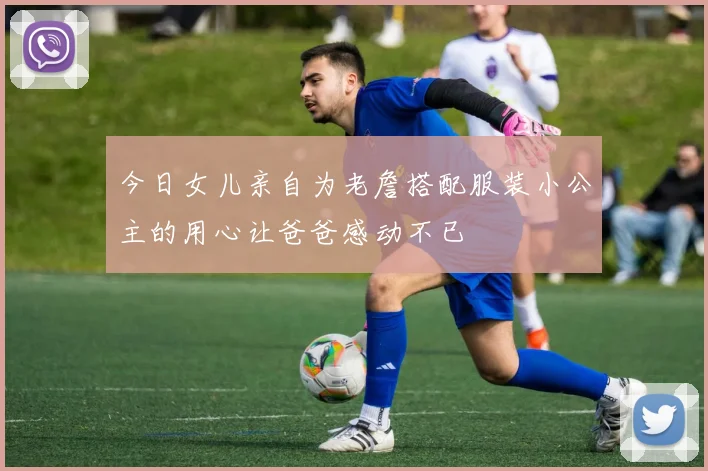 今日女儿亲自为老詹搭配服装小公主的用心让爸爸感动不已
