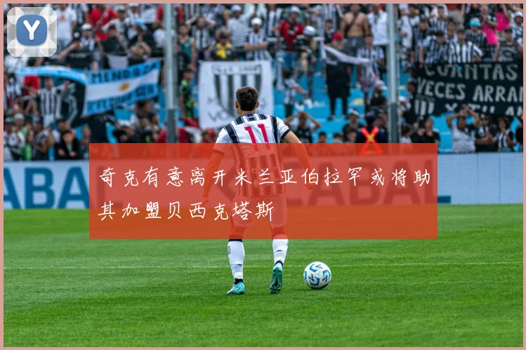 奇克有意离开米兰亚伯拉罕或将助其加盟贝西克塔斯