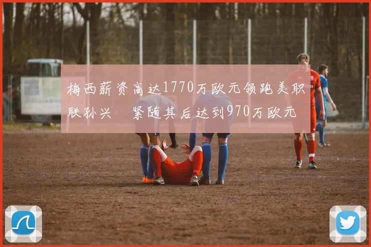 梅西薪资高达1770万欧元领跑美职联孙兴慜紧随其后达到970万欧元