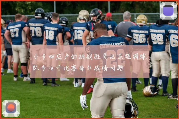小卡回应卢的挑战胜负记录强调球队专注于比赛而非战绩问题