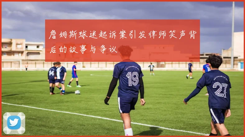 詹姆斯球迷起诉案引发律师笑声背后的故事与争议