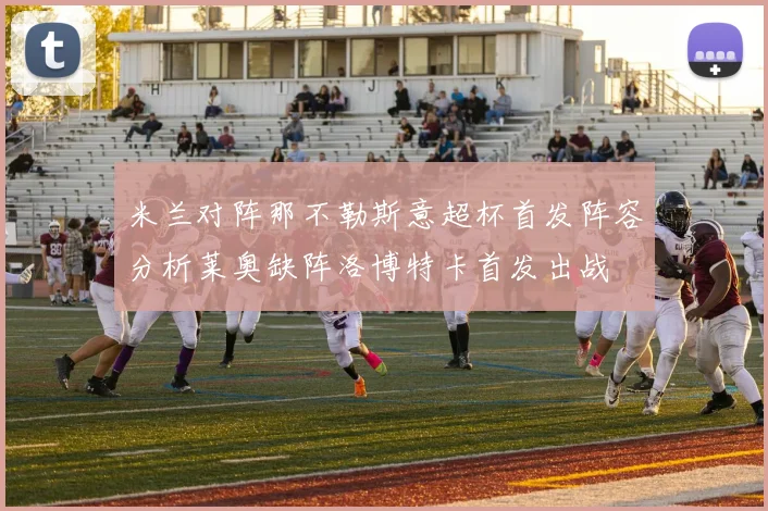 米兰对阵那不勒斯意超杯首发阵容分析莱奥缺阵洛博特卡首发出战